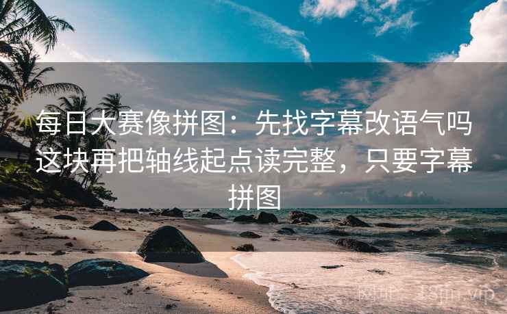 每日大赛像拼图:先找字幕改语气吗这块再把轴线起点读完整,只要字幕拼图 每日大赛像拼图:先找字幕改语气吗这块再把轴线起点读完整,只要字幕拼图