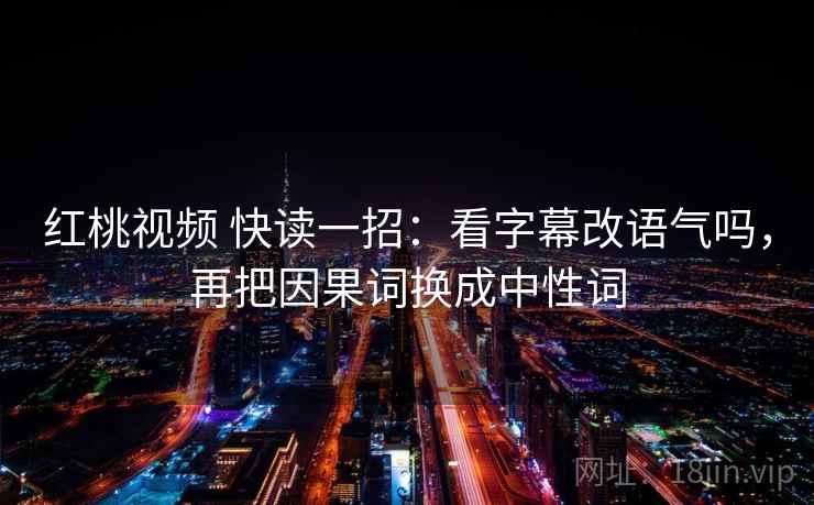 红桃视频 快读一招：看字幕改语气吗，再把因果词换成中性词