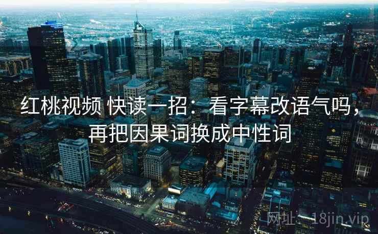 红桃视频 快读一招:看字幕改语气吗,再把因果词换成中性词 红桃视频 快读一招:看字幕改语气吗,再把因果词换成中性词