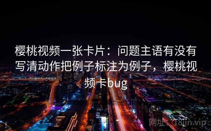 樱桃视频一张卡片:问题主语有没有写清动作把例子标注为例子,樱桃视频卡bug 樱桃视频一张卡片:问题主语有没有写清动作把例子标注为例子,樱桃视频卡bug