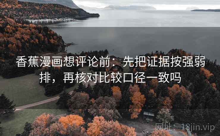 香蕉漫画想评论前:先把证据按强弱排,再核对比较口径一致吗 香蕉漫画想评论前:先把证据按强弱排,再核对比较口径一致吗