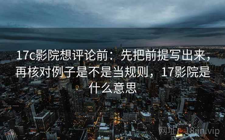 17c影院想评论前:先把前提写出来,再核对例子是不是当规则,17影院是什么意思 17c影院想评论前:先把前提写出来,再核对例子是不是当规则,17影院是什么意思