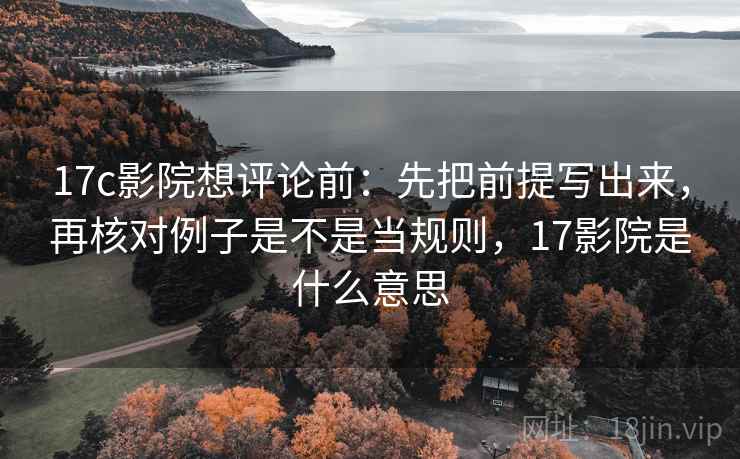 17c影院想评论前:先把前提写出来,再核对例子是不是当规则,17影院是什么意思 17c影院想评论前:先把前提写出来,再核对例子是不是当规则,17影院是什么意思