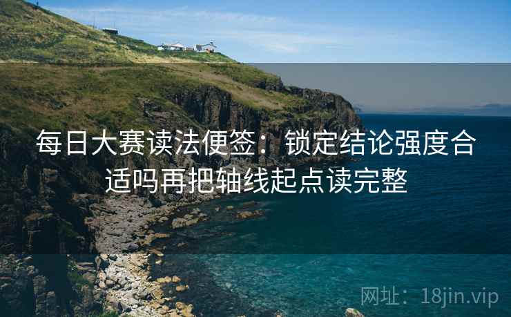 每日大赛读法便签:锁定结论强度合适吗再把轴线起点读完整 每日大赛读法便签:锁定结论强度合适吗再把轴线起点读完整
