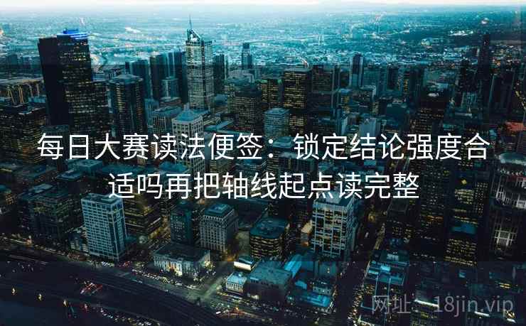 每日大赛读法便签:锁定结论强度合适吗再把轴线起点读完整 每日大赛读法便签:锁定结论强度合适吗再把轴线起点读完整