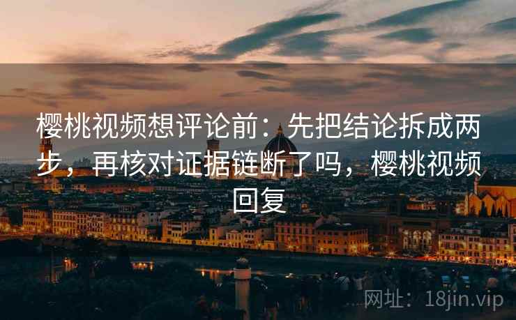 樱桃视频想评论前:先把结论拆成两步,再核对证据链断了吗,樱桃视频回复 樱桃视频想评论前:先把结论拆成两步,再核对证据链断了吗,樱桃视频回复