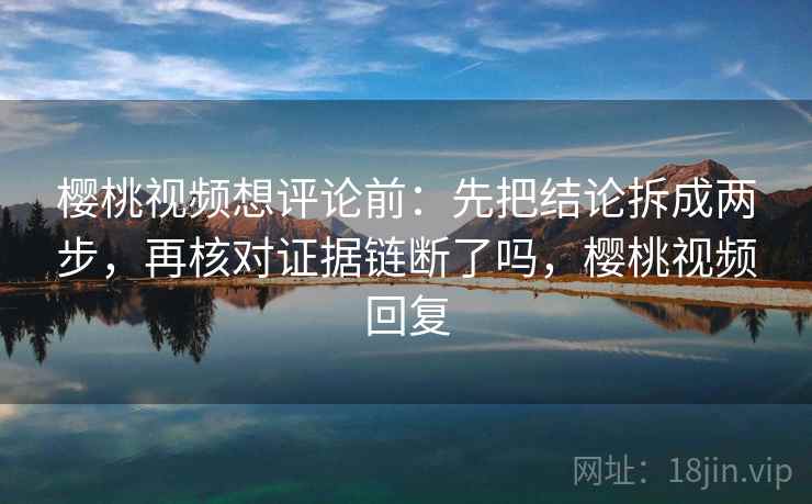 樱桃视频想评论前:先把结论拆成两步,再核对证据链断了吗,樱桃视频回复 樱桃视频想评论前:先把结论拆成两步,再核对证据链断了吗,樱桃视频回复