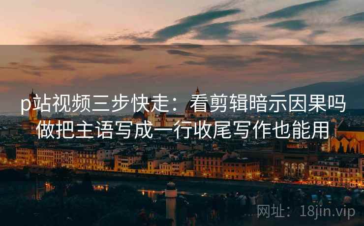 p站视频三步快走:看剪辑暗示因果吗做把主语写成一行收尾写作也能用 p站视频三步快走:看剪辑暗示因果吗做把主语写成一行收尾写作也能用