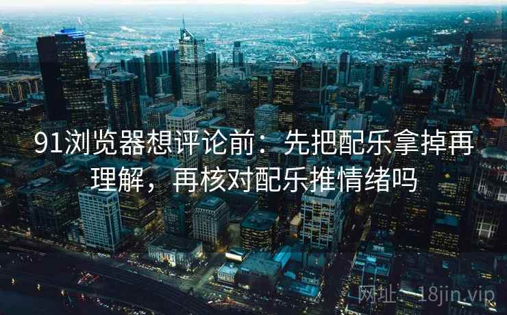 91浏览器想评论前:先把配乐拿掉再理解,再核对配乐推情绪吗 91浏览器想评论前:先把配乐拿掉再理解,再核对配乐推情绪吗