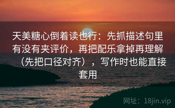 天美糖心倒着读也行:先抓描述句里有没有夹评价,再把配乐拿掉再理解(先把口径对齐),写作时也能直接套用 天美糖心倒着读也行:先抓描述句里有没有夹评价,再把配乐拿掉再理解(先把口径对齐),写作时也能直接套用