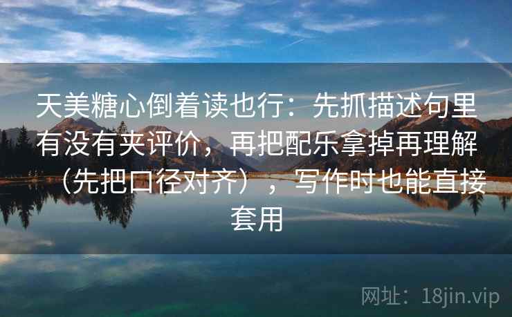天美糖心倒着读也行:先抓描述句里有没有夹评价,再把配乐拿掉再理解(先把口径对齐),写作时也能直接套用 天美糖心倒着读也行:先抓描述句里有没有夹评价,再把配乐拿掉再理解(先把口径对齐),写作时也能直接套用
