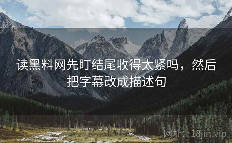 读黑料网先盯结尾收得太紧吗,然后把字幕改成描述句 读黑料网先盯结尾收得太紧吗,然后把字幕改成描述句