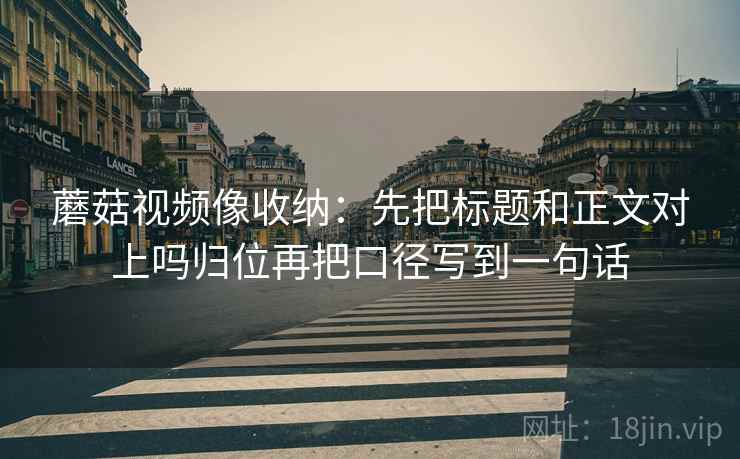 蘑菇视频像收纳:先把标题和正文对上吗归位再把口径写到一句话 蘑菇视频像收纳:先把标题和正文对上吗归位再把口径写到一句话