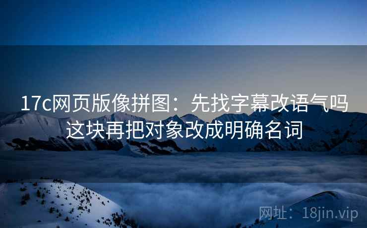 17c网页版像拼图:先找字幕改语气吗这块再把对象改成明确名词 17c网页版像拼图:先找字幕改语气吗这块再把对象改成明确名词