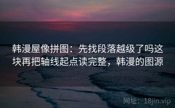 韩漫屋像拼图:先找段落越级了吗这块再把轴线起点读完整,韩漫的图源 韩漫屋像拼图:先找段落越级了吗这块再把轴线起点读完整,韩漫的图源