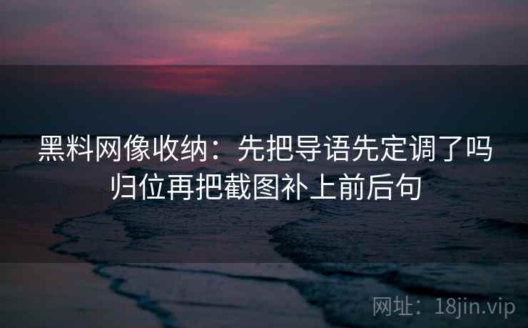 黑料网像收纳:先把导语先定调了吗归位再把截图补上前后句 黑料网像收纳:先把导语先定调了吗归位再把截图补上前后句