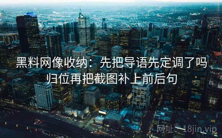 黑料网像收纳：先把导语先定调了吗归位再把截图补上前后句