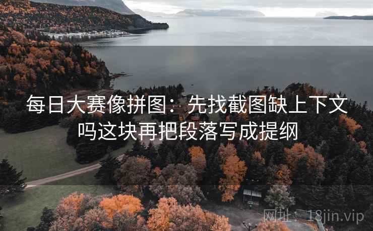 每日大赛像拼图:先找截图缺上下文吗这块再把段落写成提纲 每日大赛像拼图:先找截图缺上下文吗这块再把段落写成提纲