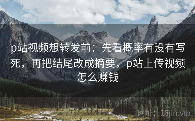 p站视频想转发前:先看概率有没有写死,再把结尾改成摘要,p站上传视频怎么赚钱 p站视频想转发前:先看概率有没有写死,再把结尾改成摘要,p站上传视频怎么赚钱