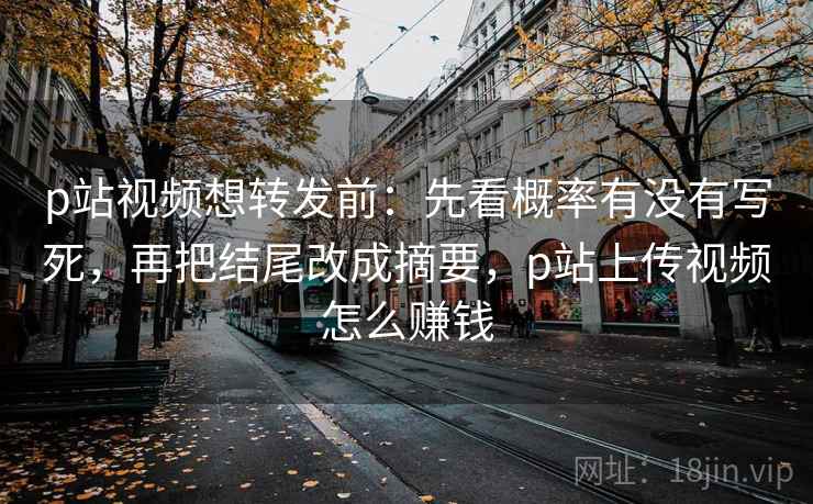 p站视频想转发前:先看概率有没有写死,再把结尾改成摘要,p站上传视频怎么赚钱 p站视频想转发前:先看概率有没有写死,再把结尾改成摘要,p站上传视频怎么赚钱