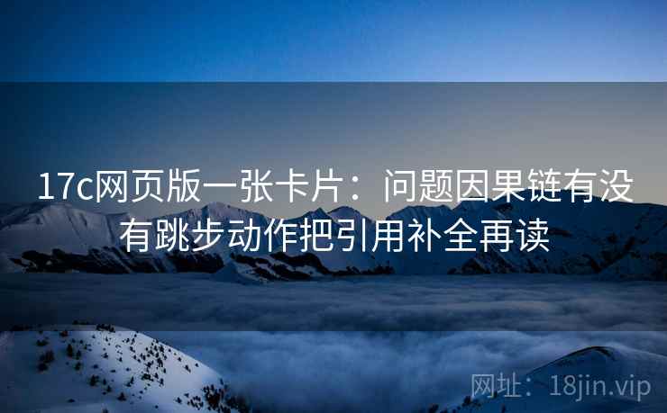 17c网页版一张卡片：问题因果链有没有跳步动作把引用补全再读