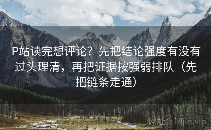 P站读完想评论?先把结论强度有没有过头理清,再把证据按强弱排队(先把链条走通) P站读完想评论?先把结论强度有没有过头理清,再把证据按强弱排队(先把链条走通)