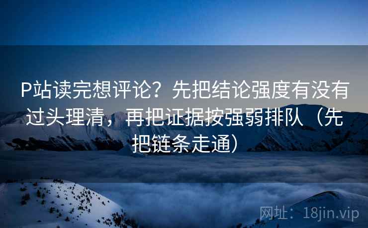 P站读完想评论?先把结论强度有没有过头理清,再把证据按强弱排队(先把链条走通) P站读完想评论?先把结论强度有没有过头理清,再把证据按强弱排队(先把链条走通)