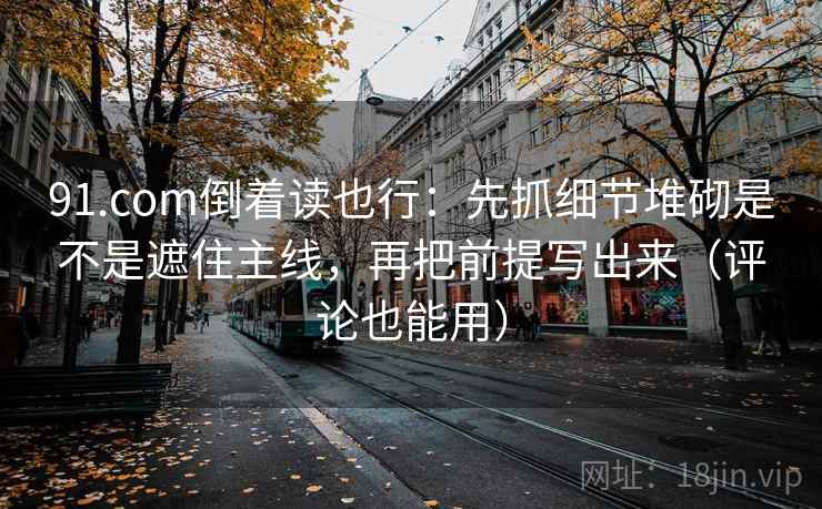 91.com倒着读也行：先抓细节堆砌是不是遮住主线，再把前提写出来（评论也能用）