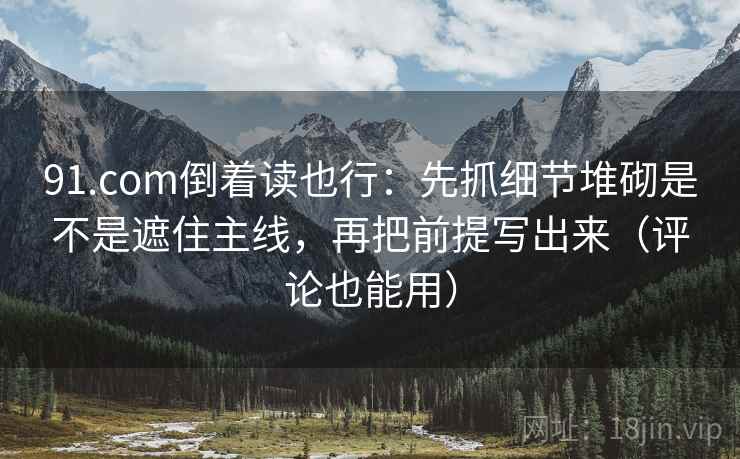 91.com倒着读也行:先抓细节堆砌是不是遮住主线,再把前提写出来(评论也能用) 91.com倒着读也行:先抓细节堆砌是不是遮住主线,再把前提写出来(评论也能用)