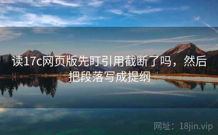 读17c网页版先盯引用截断了吗,然后把段落写成提纲 读17c网页版先盯引用截断了吗,然后把段落写成提纲