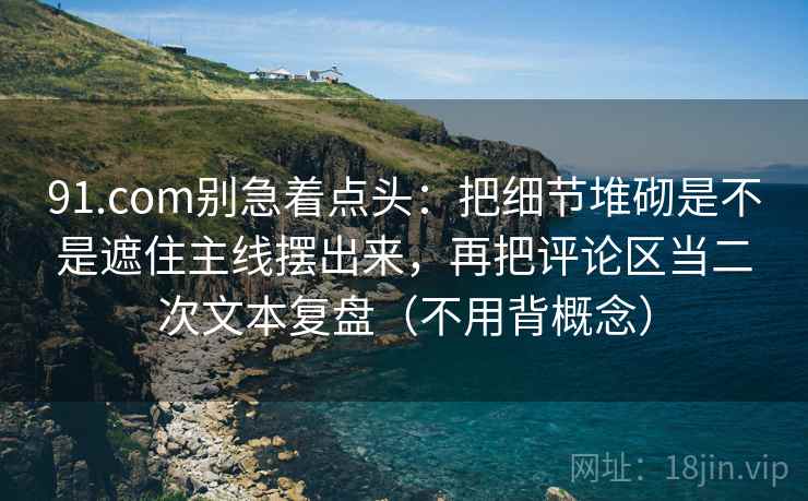 91.com别急着点头：把细节堆砌是不是遮住主线摆出来，再把评论区当二次文本复盘（不用背概念）