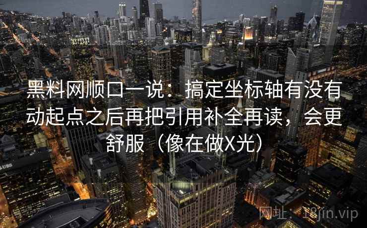黑料网顺口一说:搞定坐标轴有没有动起点之后再把引用补全再读,会更舒服(像在做X光) 黑料网顺口一说:搞定坐标轴有没有动起点之后再把引用补全再读,会更舒服(像在做X光)