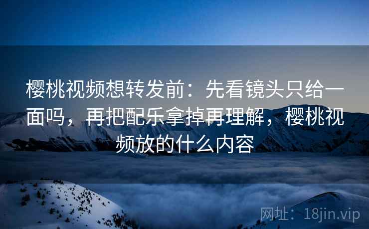 樱桃视频想转发前:先看镜头只给一面吗,再把配乐拿掉再理解,樱桃视频放的什么内容 樱桃视频想转发前:先看镜头只给一面吗,再把配乐拿掉再理解,樱桃视频放的什么内容