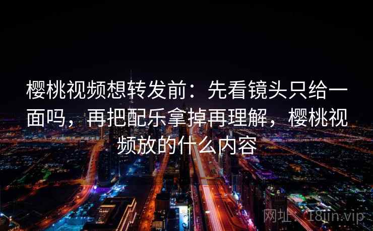 樱桃视频想转发前:先看镜头只给一面吗,再把配乐拿掉再理解,樱桃视频放的什么内容 樱桃视频想转发前:先看镜头只给一面吗,再把配乐拿掉再理解,樱桃视频放的什么内容