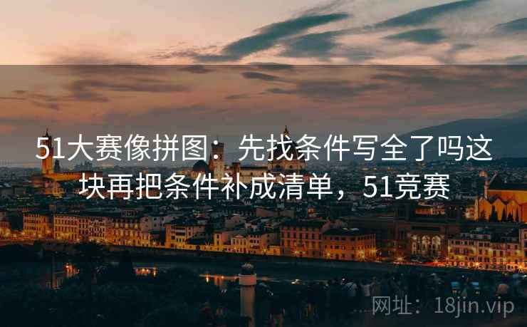 51大赛像拼图：先找条件写全了吗这块再把条件补成清单，51竞赛