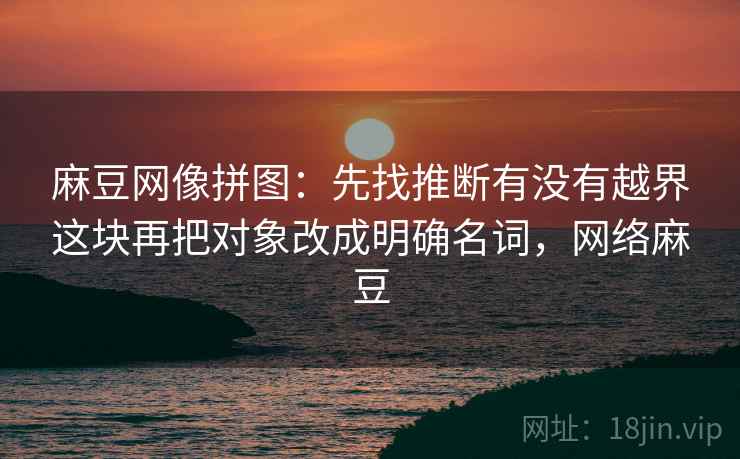 麻豆网像拼图:先找推断有没有越界这块再把对象改成明确名词,网络麻豆 麻豆网像拼图:先找推断有没有越界这块再把对象改成明确名词,网络麻豆