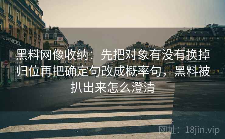 黑料网像收纳:先把对象有没有换掉归位再把确定句改成概率句,黑料被扒出来怎么澄清 黑料网像收纳:先把对象有没有换掉归位再把确定句改成概率句,黑料被扒出来怎么澄清