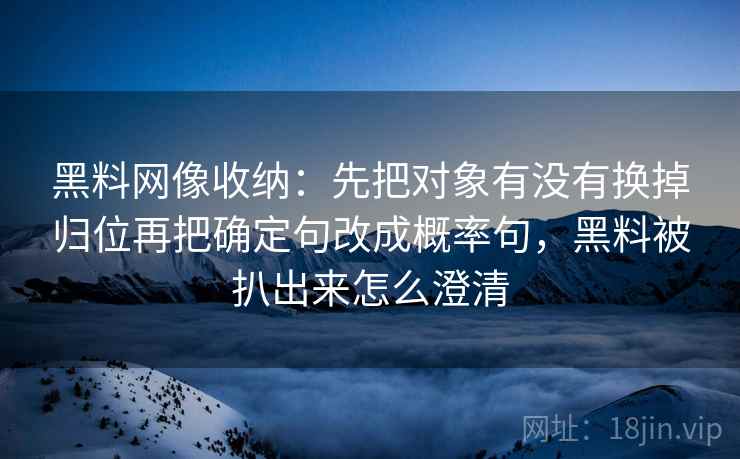 黑料网像收纳:先把对象有没有换掉归位再把确定句改成概率句,黑料被扒出来怎么澄清 黑料网像收纳:先把对象有没有换掉归位再把确定句改成概率句,黑料被扒出来怎么澄清