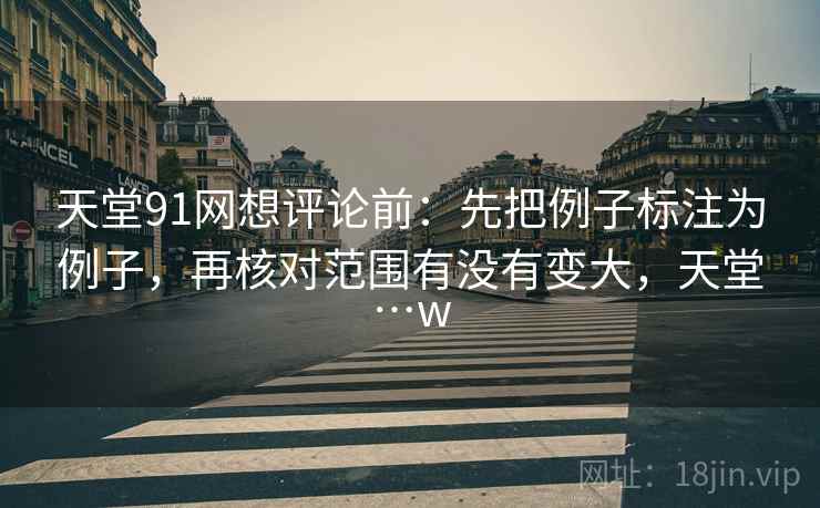 天堂91网想评论前:先把例子标注为例子,再核对范围有没有变大,天堂…w 天堂91网想评论前:先把例子标注为例子,再核对范围有没有变大,天堂…w