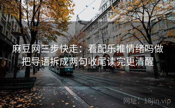 麻豆网三步快走:看配乐推情绪吗做把导语拆成两句收尾读完更清醒 麻豆网三步快走:看配乐推情绪吗做把导语拆成两句收尾读完更清醒