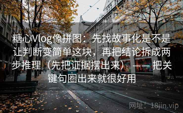 糖心Vlog像拼图:先找故事化是不是让判断变简单这块,再把结论拆成两步推理(先把证据摆出来) —— 把关键句圈出来就很好用 糖心Vlog像拼图:先找故事化是不是让判断变简单这块,再把结论拆成两步推理(先把证据摆出来) —— 把关键句圈出来就很好用