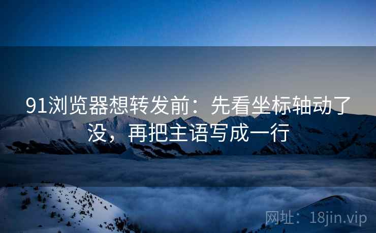91浏览器想转发前:先看坐标轴动了没,再把主语写成一行 91浏览器想转发前:先看坐标轴动了没,再把主语写成一行
