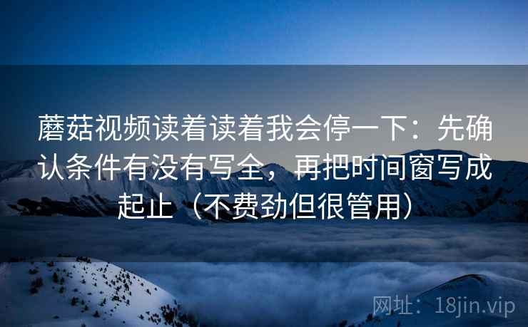 蘑菇视频读着读着我会停一下:先确认条件有没有写全,再把时间窗写成起止(不费劲但很管用) 蘑菇视频读着读着我会停一下:先确认条件有没有写全,再把时间窗写成起止(不费劲但很管用)