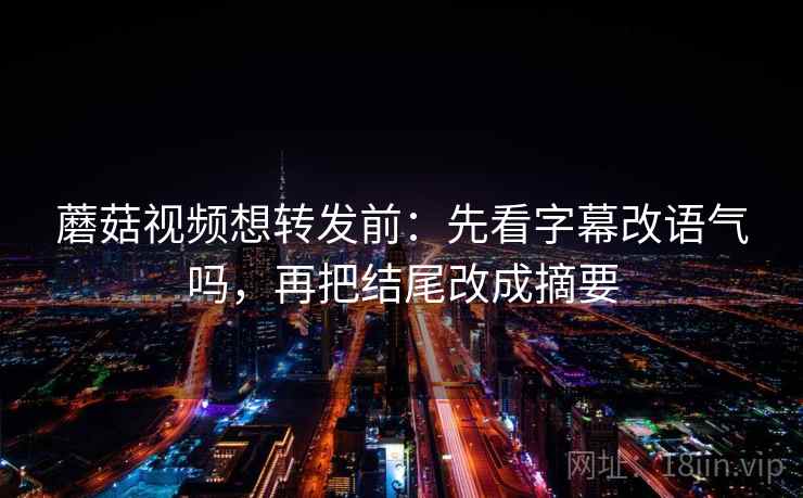 蘑菇视频想转发前:先看字幕改语气吗,再把结尾改成摘要 蘑菇视频想转发前:先看字幕改语气吗,再把结尾改成摘要