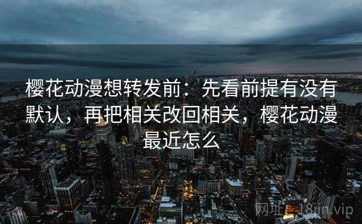 樱花动漫想转发前：先看前提有没有默认，再把相关改回相关，樱花动漫最近怎么
