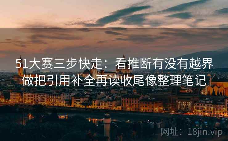 51大赛三步快走:看推断有没有越界做把引用补全再读收尾像整理笔记 51大赛三步快走:看推断有没有越界做把引用补全再读收尾像整理笔记