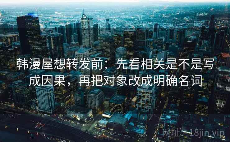 韩漫屋想转发前：先看相关是不是写成因果，再把对象改成明确名词