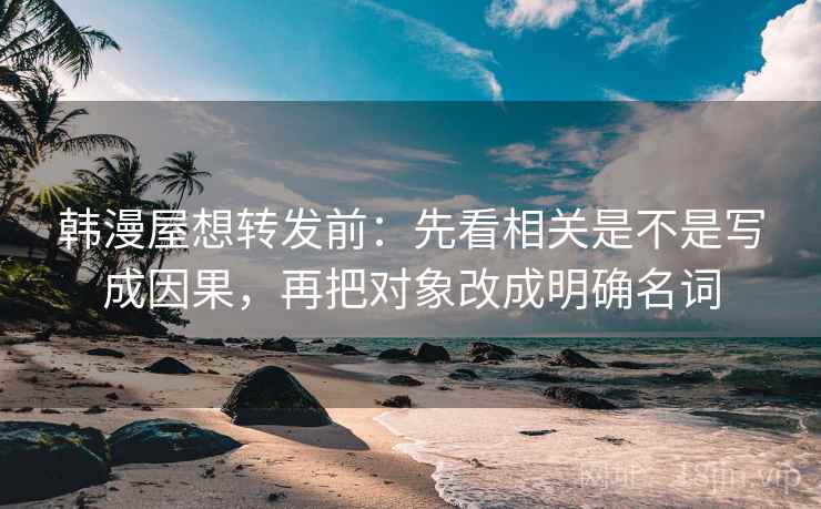 韩漫屋想转发前：先看相关是不是写成因果，再把对象改成明确名词