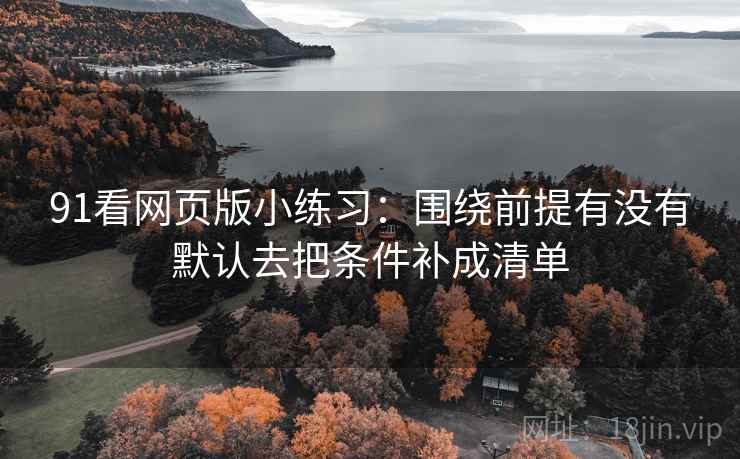 91看网页版小练习：围绕前提有没有默认去把条件补成清单