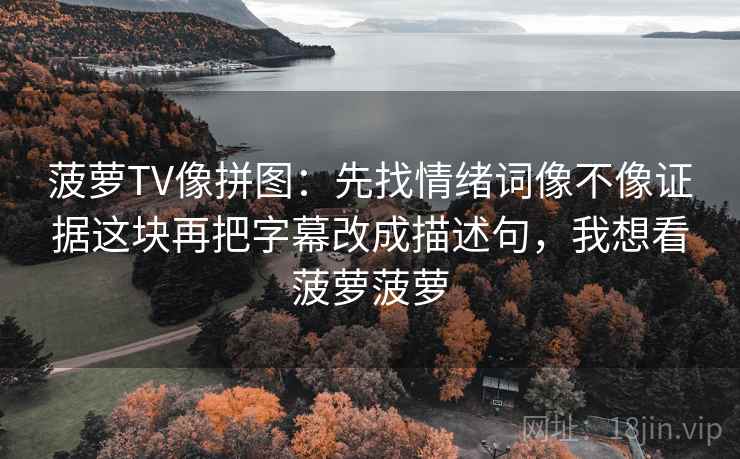 菠萝TV像拼图:先找情绪词像不像证据这块再把字幕改成描述句,我想看菠萝菠萝 菠萝TV像拼图:先找情绪词像不像证据这块再把字幕改成描述句,我想看菠萝菠萝